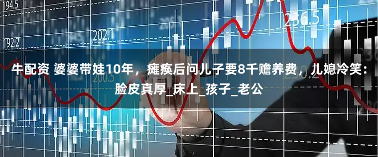 牛配资 婆婆带娃10年，瘫痪后问儿子要8千赡养费，儿媳冷笑：脸皮真厚_床上_孩子_老公