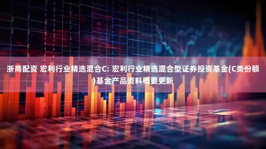浙商配资 宏利行业精选混合C: 宏利行业精选混合型证券投资基金(C类份额)基金产品资料概要更新