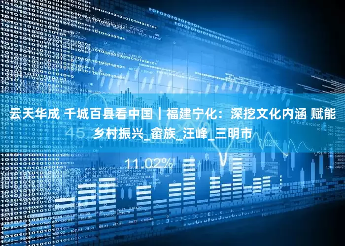 云天华成 千城百县看中国｜福建宁化：深挖文化内涵 赋能乡村振兴_畲族_汪峰_三明市