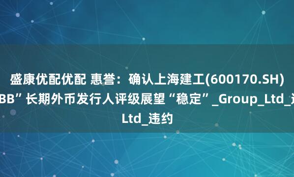 盛康优配优配 惠誉：确认上海建工(600170.SH)“BBB”长期外币发行人评级展望“稳定”_Group_Ltd_违约