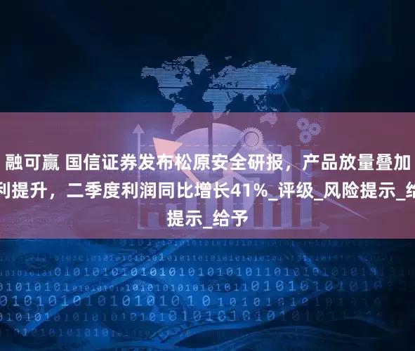 融可赢 国信证券发布松原安全研报，产品放量叠加盈利提升，二季度利润同比增长41%_评级_风险提示_给予