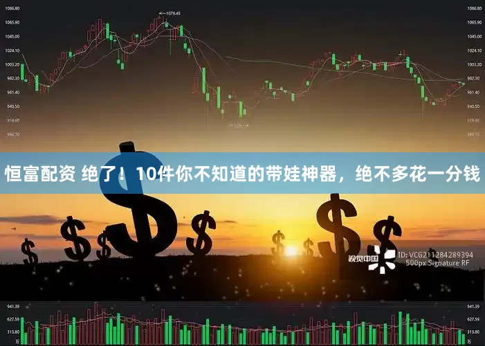 恒富配资 绝了！10件你不知道的带娃神器，绝不多花一分钱