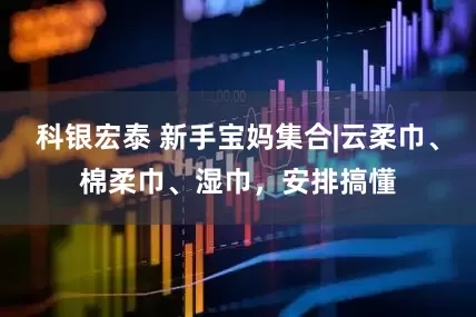 科银宏泰 新手宝妈集合|云柔巾、棉柔巾、湿巾，安排搞懂