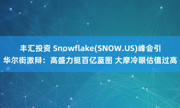 丰汇投资 Snowflake(SNOW.US)峰会引华尔街激辩：高盛力挺百亿蓝图 大摩冷眼估值过高