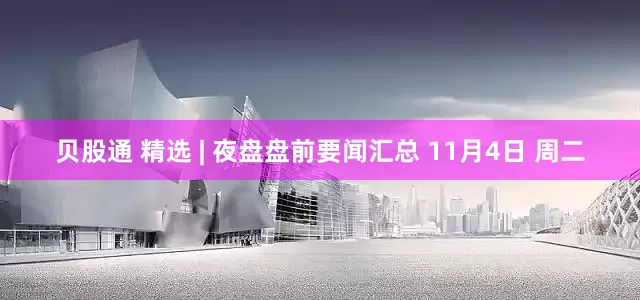 贝股通 精选 | 夜盘盘前要闻汇总 11月4日 周二