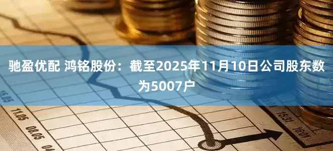 驰盈优配 鸿铭股份：截至2025年11月10日公司股东数为5007户