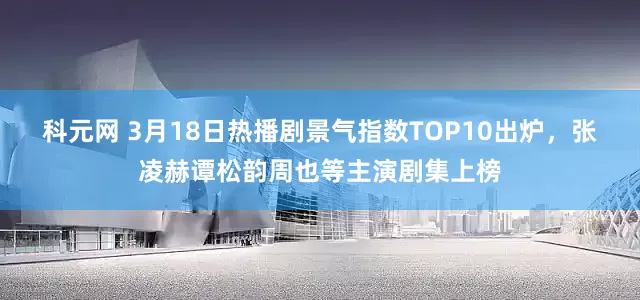 科元网 3月18日热播剧景气指数TOP10出炉，张凌赫谭松韵周也等主演剧集上榜