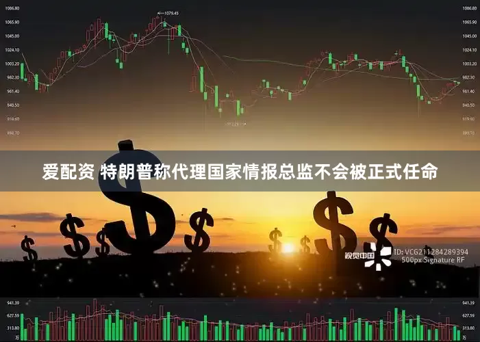爱配资 特朗普称代理国家情报总监不会被正式任命