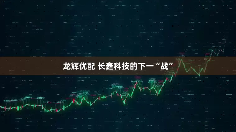 龙辉优配 长鑫科技的下一“战”